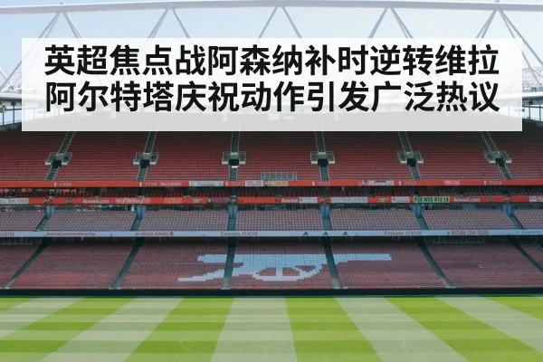 英超焦点战阿森纳补时逆转维拉阿尔特塔庆祝动作引发广泛热议