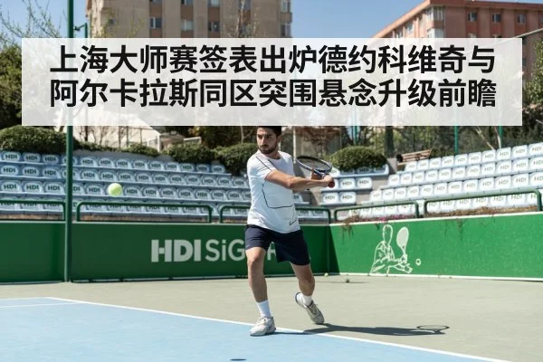 上海大师赛签表出炉德约科维奇与阿尔卡拉斯同区突围悬念升级前瞻