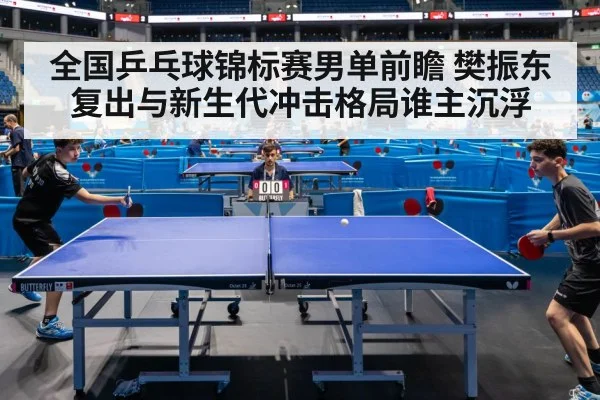全国乒乓球锦标赛男单前瞻 樊振东复出与新生代冲击格局谁主沉浮