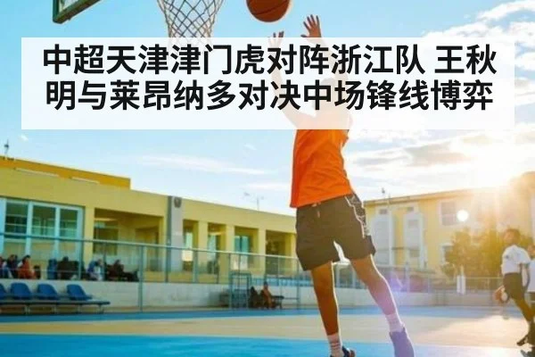 中超天津津门虎对阵浙江队 王秋明与莱昂纳多对决中场锋线博弈