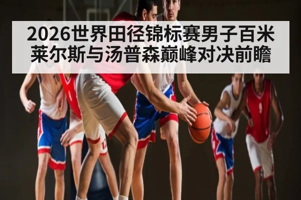 2026世界田径锦标赛男子百米莱尔斯与汤普森巅峰对决前瞻