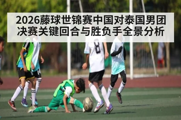 2026藤球世锦赛中国对泰国男团决赛关键回合与胜负手全景分析