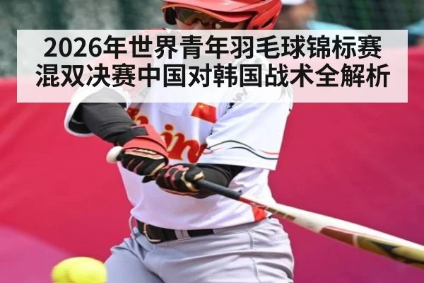 2026年世界青年羽毛球锦标赛混双决赛中国对韩国战术全解析