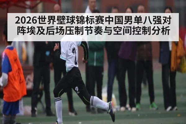 2026世界壁球锦标赛中国男单八强对阵埃及后场压制节奏与空间控制分析(kaiyun)